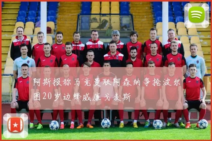 阿斯报称马竞曼联阿森纳争抢波尔图20岁边锋威廉戈麦斯