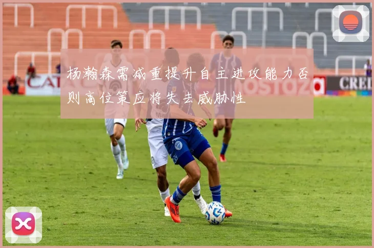 杨瀚森需减重提升自主进攻能力否则高位策应将失去威胁性