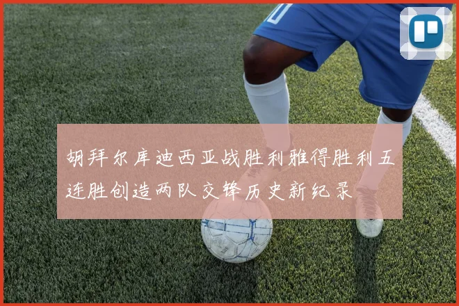 胡拜尔库迪西亚战胜利雅得胜利五连胜创造两队交锋历史新纪录