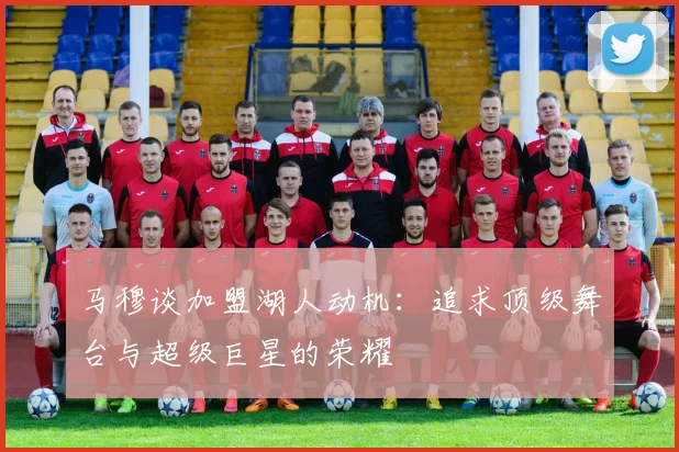 马穆谈加盟湖人动机:追求顶级舞台与超级巨星的荣耀