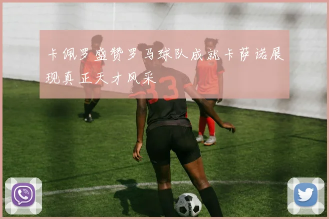 卡佩罗盛赞罗马球队成就卡萨诺展现真正天才风采