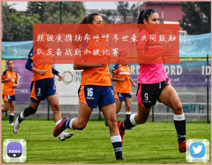 颜骏凌携杨希呼吁韦世豪共同鼓励队友备战新加坡比赛