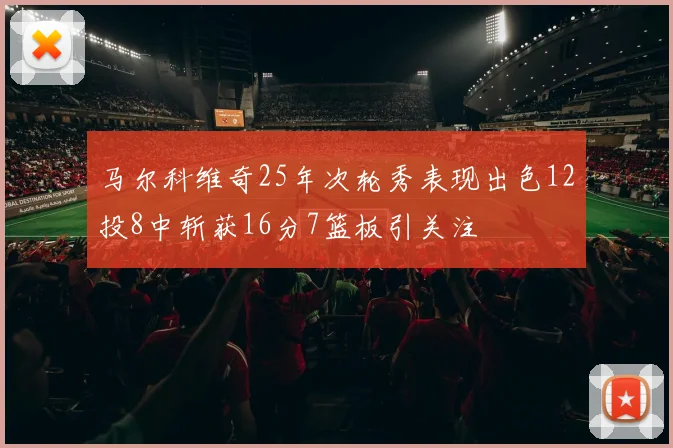 马尔科维奇25年次轮秀表现出色12投8中斩获16分7篮板引关注