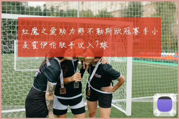 红魔之爱助力那不勒斯欧冠赛季小麦霍伊伦联手攻入7球