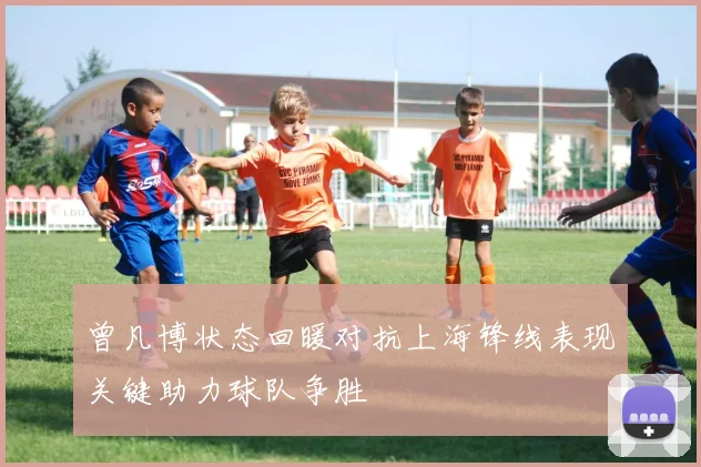 曾凡博状态回暖对抗上海锋线表现关键助力球队争胜