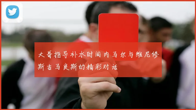 大哥指导补水时间内马尔与维尼修斯吉马良斯的精彩对话