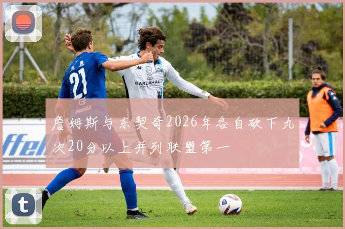 詹姆斯与东契奇2026年各自砍下九次20分以上并列联盟第一