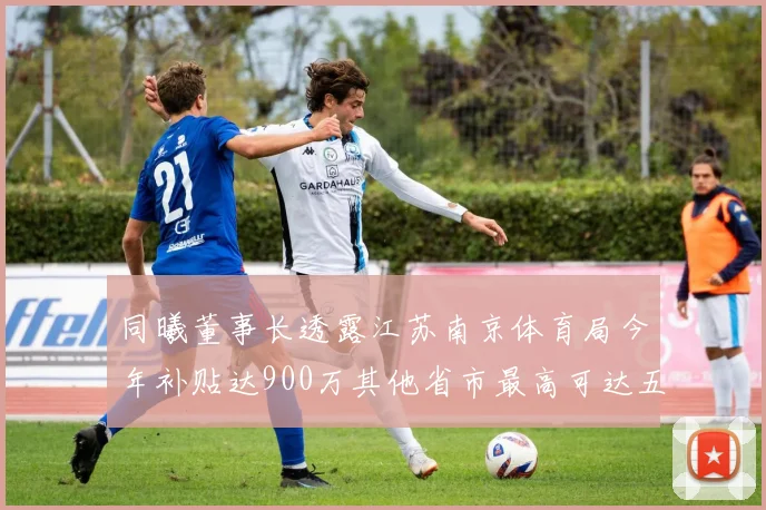 同曦董事长透露江苏南京体育局今年补贴达900万其他省市最高可达五千万