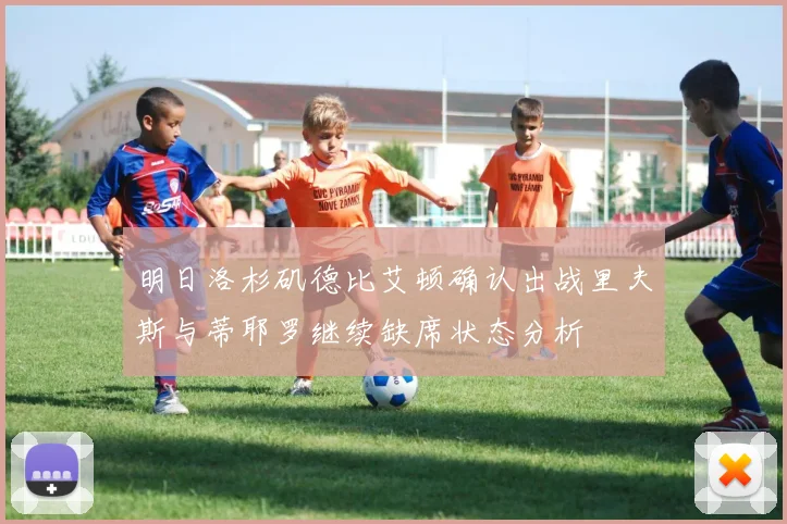 明日洛杉矶德比艾顿确认出战里夫斯与蒂耶罗继续缺席状态分析