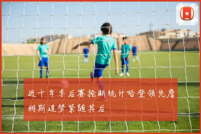 近十年季后赛抢断统计哈登领先詹姆斯追梦紧随其后