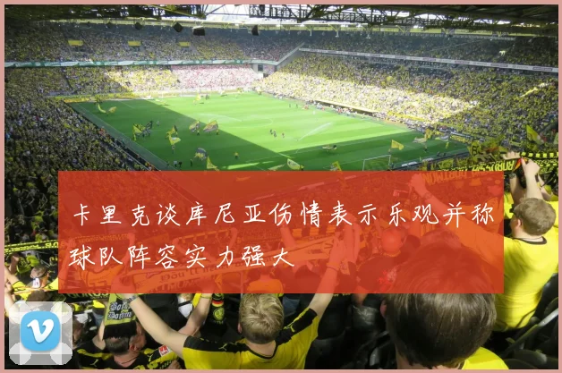 卡里克谈库尼亚伤情表示乐观并称球队阵容实力强大