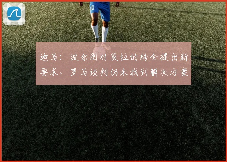 迪马：波尔图对莫拉的转会提出新要求，罗马谈判仍未找到解决方案