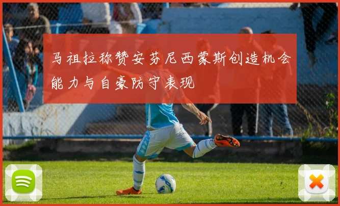 马祖拉称赞安芬尼西蒙斯创造机会能力与自豪防守表现