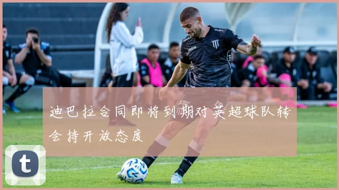 迪巴拉合同即将到期对英超球队转会持开放态度