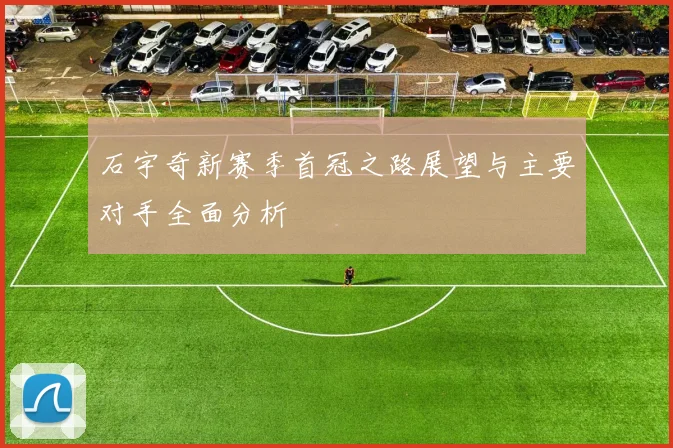 石宇奇新赛季首冠之路展望与主要对手全面分析