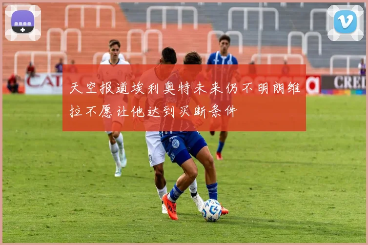 天空报道埃利奥特未来仍不明朗维拉不愿让他达到买断条件
