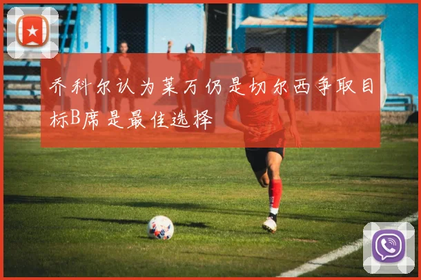 乔科尔认为莱万仍是切尔西争取目标B席是最佳选择
