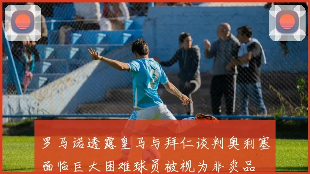 罗马诺透露皇马与拜仁谈判奥利塞面临巨大困难球员被视为非卖品