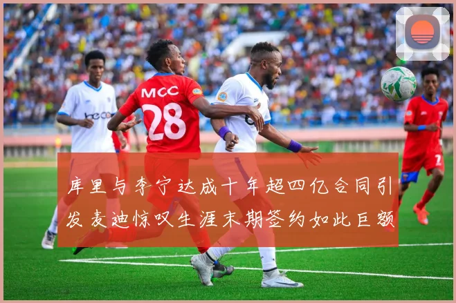 库里与李宁达成十年超四亿合同引发麦迪惊叹生涯末期签约如此巨额前所未闻