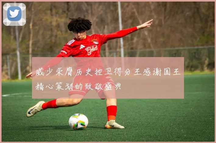 威少荣膺历史控卫得分王感谢国王精心策划的致敬盛典