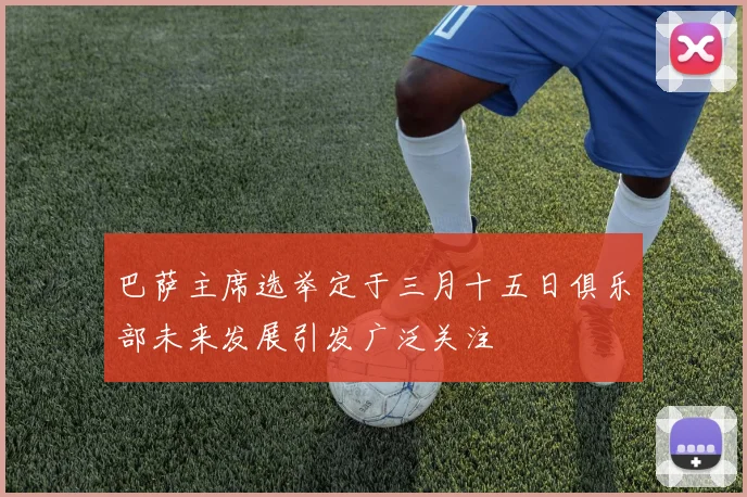巴萨主席选举定于三月十五日俱乐部未来发展引发广泛关注