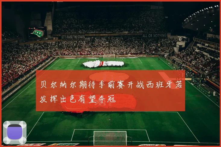 贝尔纳尔期待季前赛开战西班牙若发挥出色有望夺冠