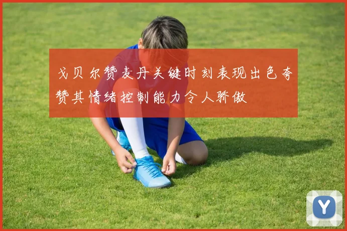 戈贝尔赞麦丹关键时刻表现出色夸赞其情绪控制能力令人骄傲
