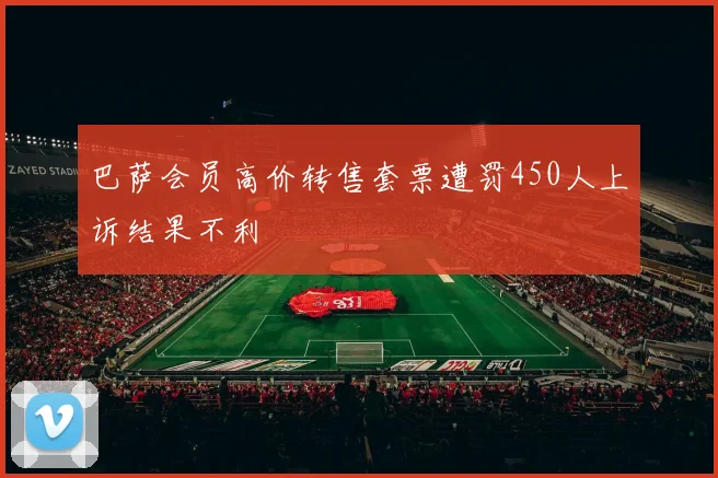 巴萨会员高价转售套票遭罚450人上诉结果不利