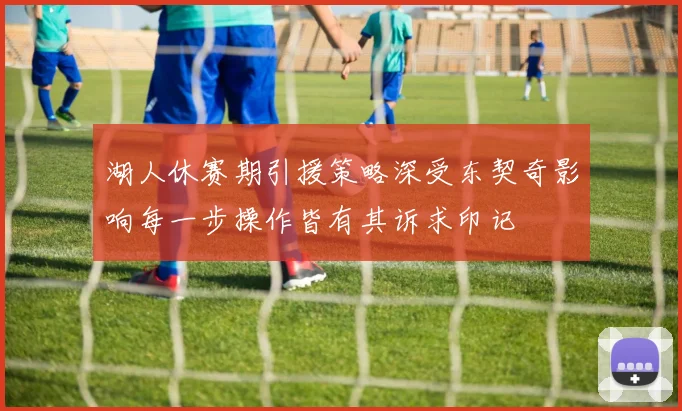 湖人休赛期引援策略深受东契奇影响每一步操作皆有其诉求印记