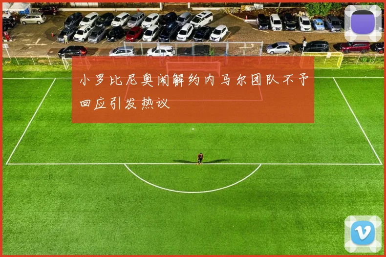 小罗比尼奥闹解约内马尔团队不予回应引发热议