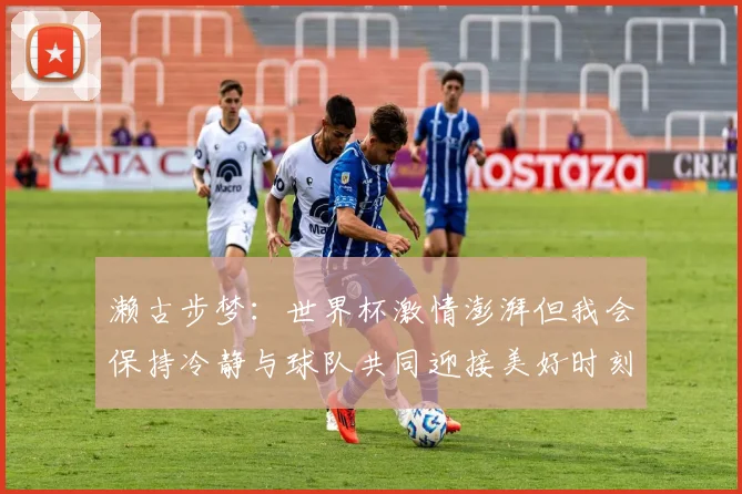 濑古步梦：世界杯激情澎湃但我会保持冷静与球队共同迎接美好时刻
