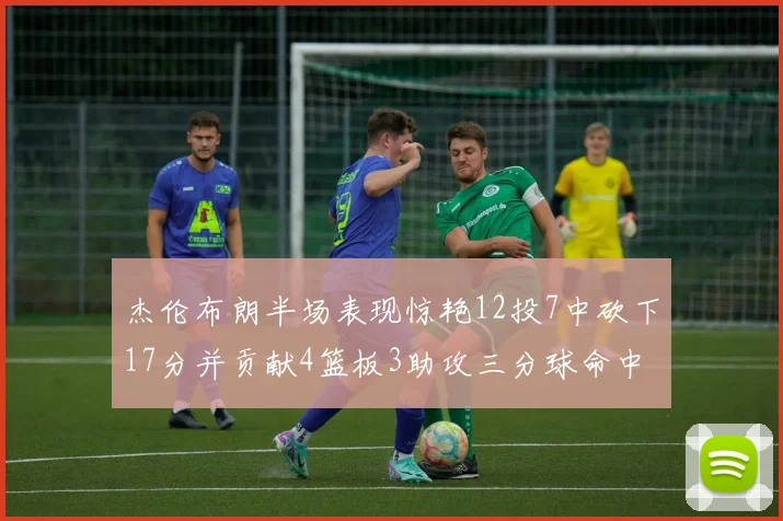 杰伦布朗半场表现惊艳12投7中砍下17分并贡献4篮板3助攻三分球命中率高达75