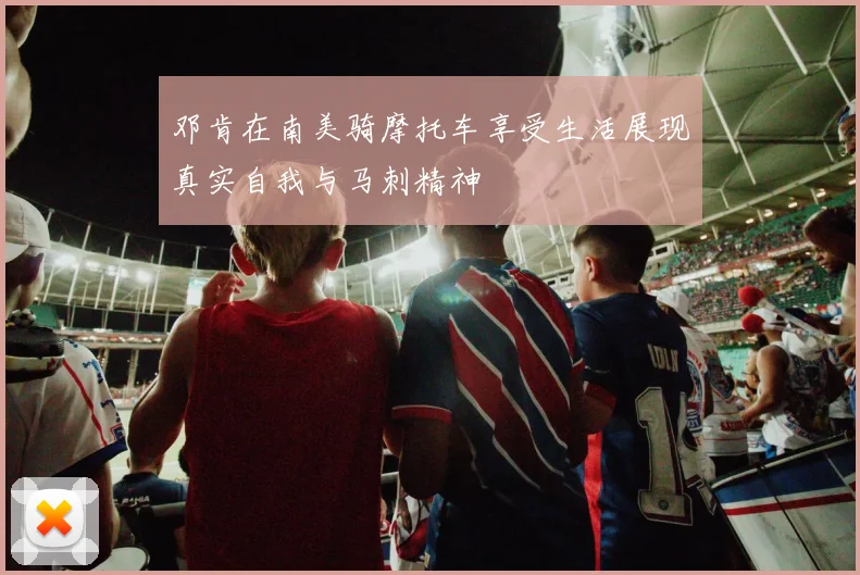 邓肯在南美骑摩托车享受生活展现真实自我与马刺精神