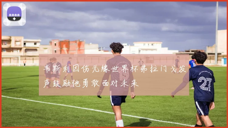 韦斯利因伤无缘世界杯弗拉门戈发声鼓励他勇敢面对未来
