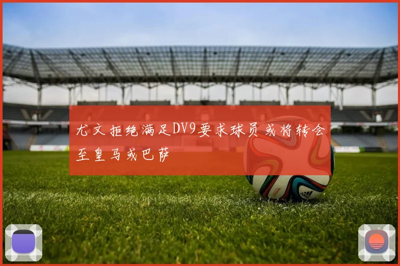 尤文拒绝满足DV9要求球员或将转会至皇马或巴萨