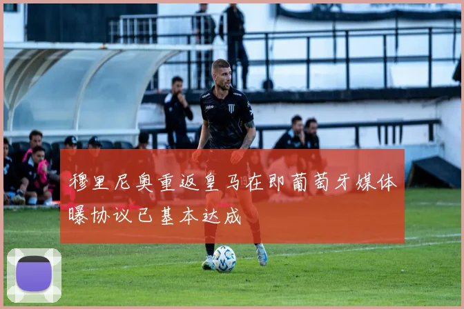穆里尼奥重返皇马在即葡萄牙媒体曝协议已基本达成