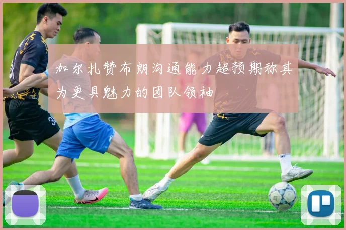 加尔扎赞布朗沟通能力超预期称其为更具魅力的团队领袖