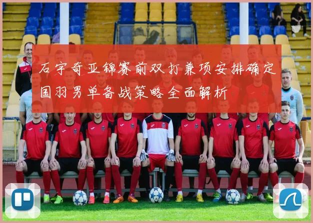 石宇奇亚锦赛前双打兼项安排确定国羽男单备战策略全面解析
